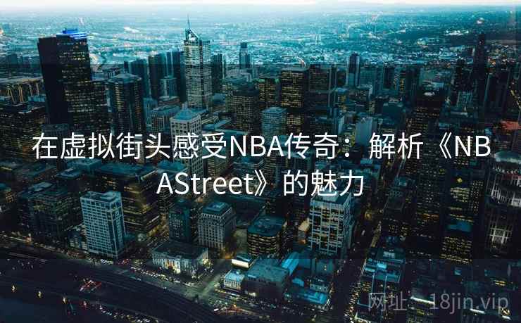 在虚拟街头感受NBA传奇：解析《NBAStreet》的魅力