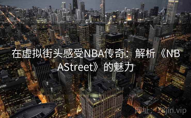 在虚拟街头感受NBA传奇：解析《NBAStreet》的魅力