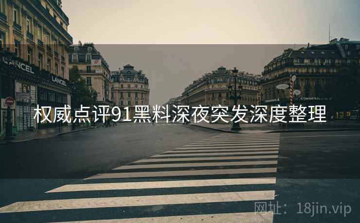 权威点评91黑料深夜突发深度整理