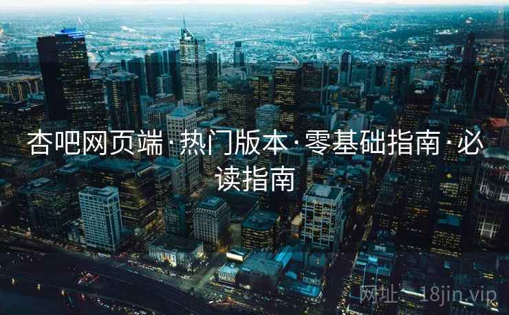杏吧网页端·热门版本·零基础指南·必读指南