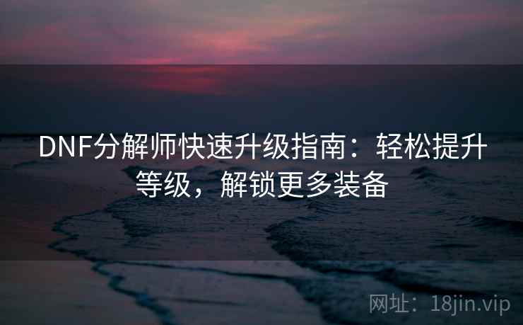 DNF分解师快速升级指南：轻松提升等级，解锁更多装备