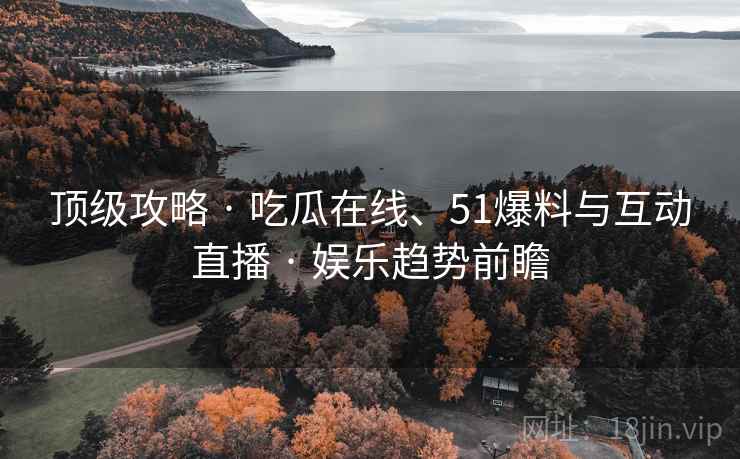 顶级攻略 · 吃瓜在线、51爆料与互动直播 · 娱乐趋势前瞻