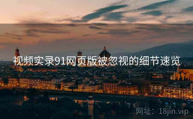 视频实录91网页版被忽视的细节速览