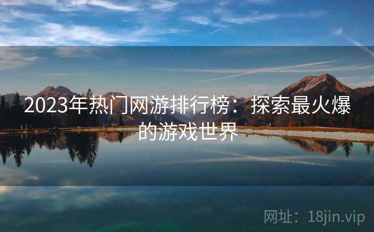 2023年热门网游排行榜：探索最火爆的游戏世界