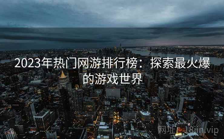 2023年热门网游排行榜：探索最火爆的游戏世界