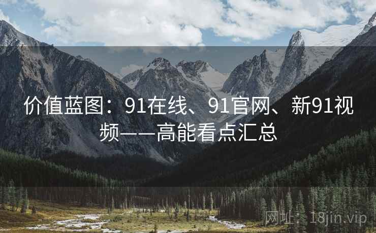 价值蓝图：91在线、91官网、新91视频——高能看点汇总