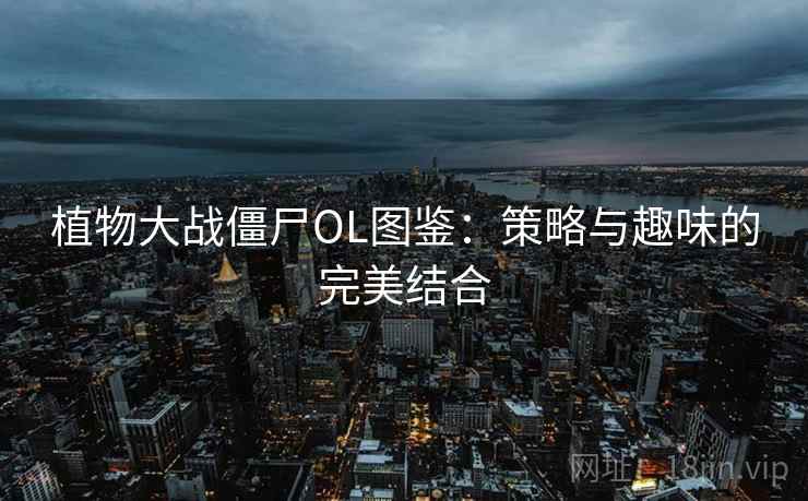 植物大战僵尸OL图鉴：策略与趣味的完美结合