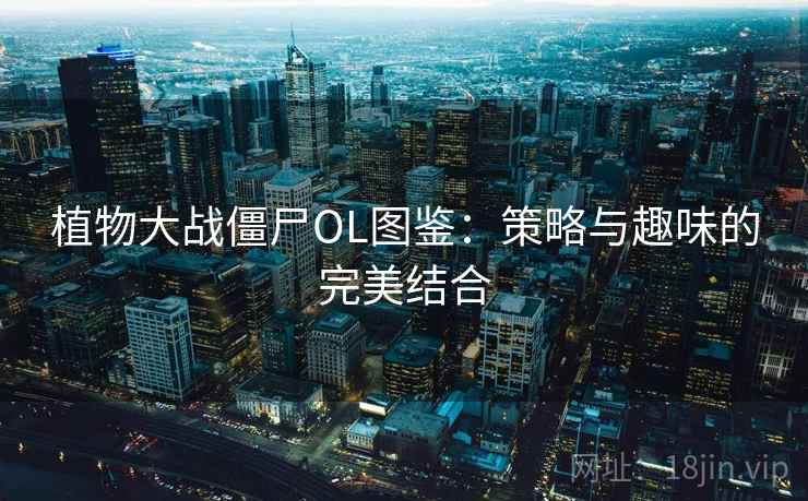 植物大战僵尸OL图鉴：策略与趣味的完美结合