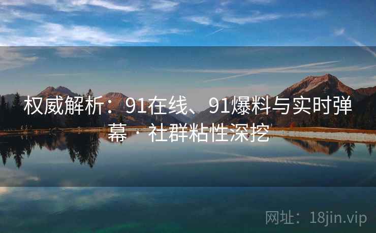 权威解析：91在线、91爆料与实时弹幕 · 社群粘性深挖