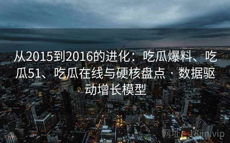 从2015到2016的进化：吃瓜爆料、吃瓜51、吃瓜在线与硬核盘点 · 数据驱动增长模型