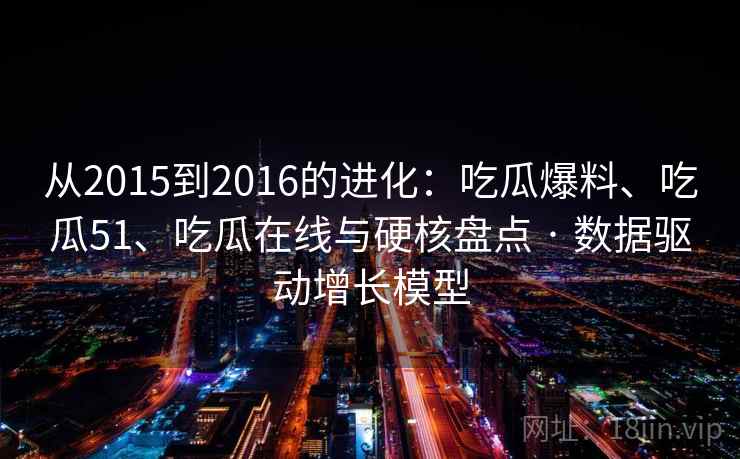 从2015到2016的进化：吃瓜爆料、吃瓜51、吃瓜在线与硬核盘点 · 数据驱动增长模型