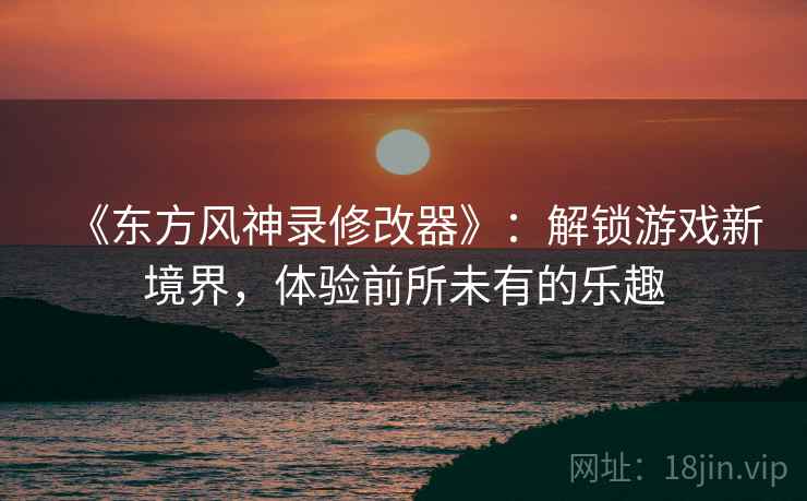 《东方风神录修改器》：解锁游戏新境界，体验前所未有的乐趣