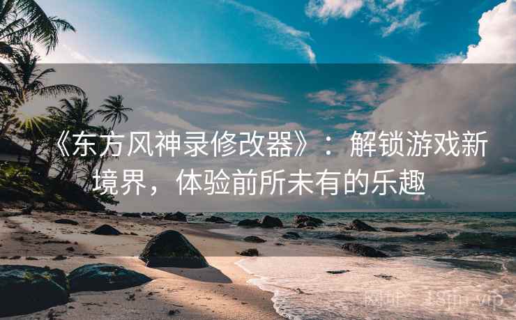 《东方风神录修改器》：解锁游戏新境界，体验前所未有的乐趣