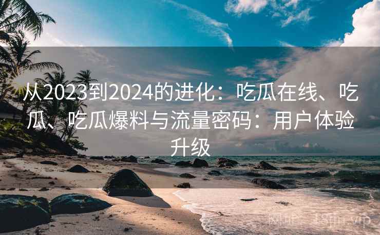从2023到2024的进化：吃瓜在线、吃瓜、吃瓜爆料与流量密码：用户体验升级