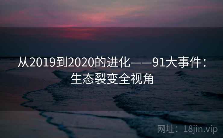 从2019到2020的进化——91大事件：生态裂变全视角