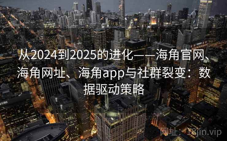 从2024到2025的进化——海角官网、海角网址、海角app与社群裂变：数据驱动策略