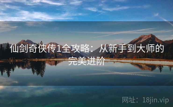 仙剑奇侠传1全攻略：从新手到大师的完美进阶