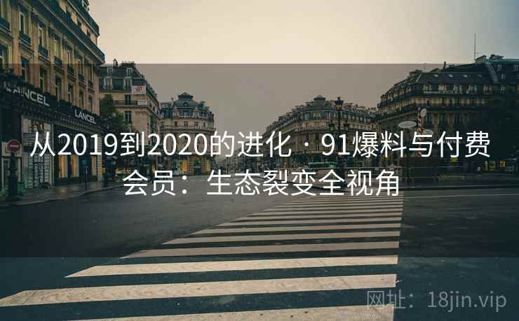 从2019到2020的进化 · 91爆料与付费会员：生态裂变全视角