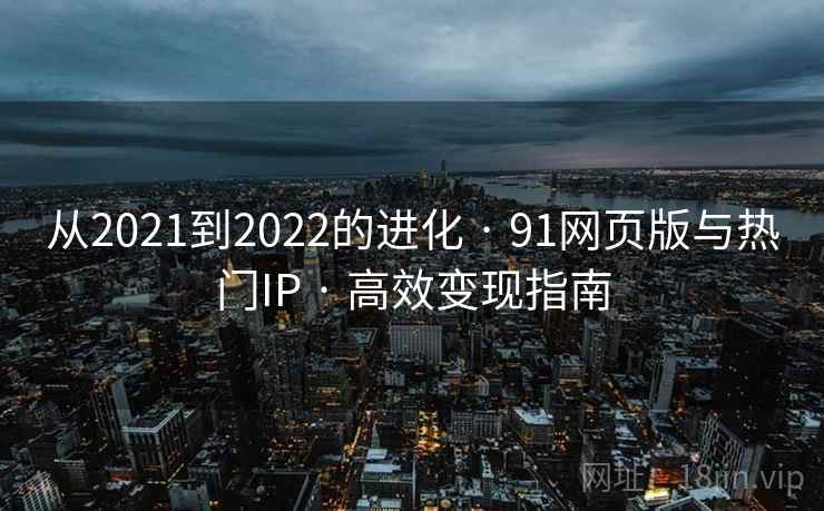 从2021到2022的进化 · 91网页版与热门IP · 高效变现指南