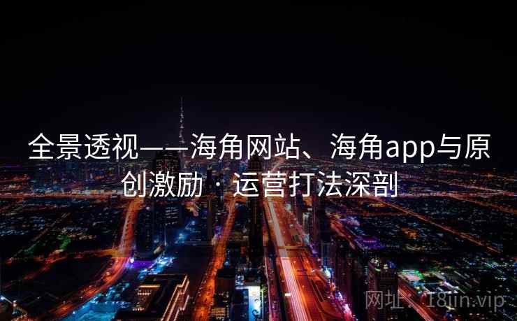 全景透视——海角网站、海角app与原创激励 · 运营打法深剖