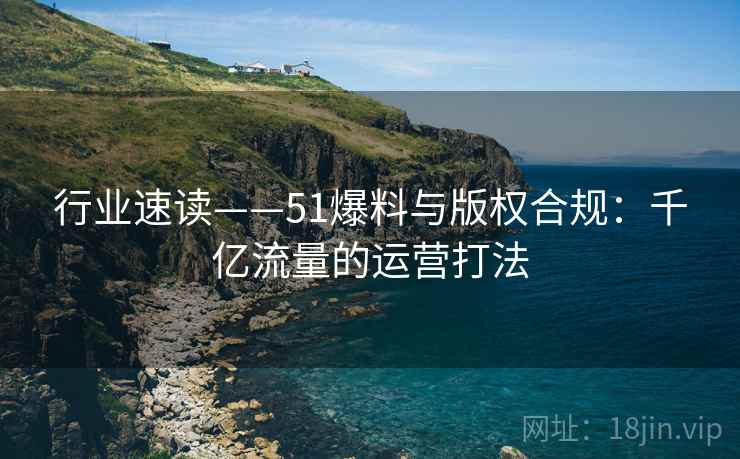 行业速读——51爆料与版权合规：千亿流量的运营打法