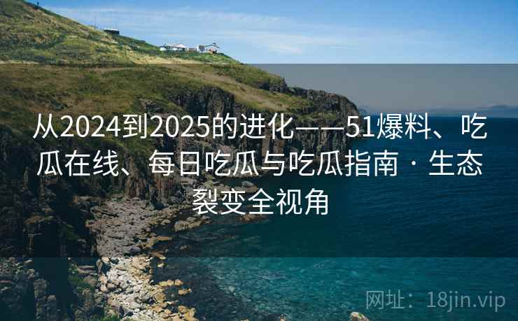 从2024到2025的进化——51爆料、吃瓜在线、每日吃瓜与吃瓜指南 · 生态裂变全视角