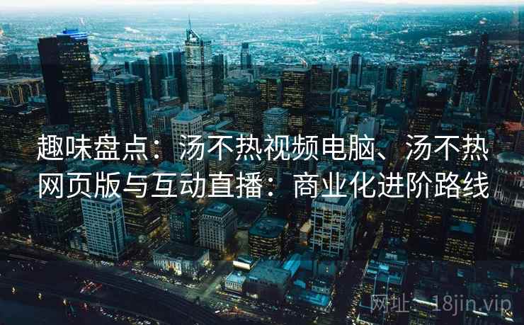 趣味盘点：汤不热视频电脑、汤不热网页版与互动直播：商业化进阶路线