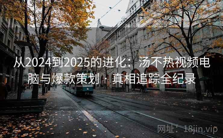从2024到2025的进化：汤不热视频电脑与爆款策划 · 真相追踪全纪录