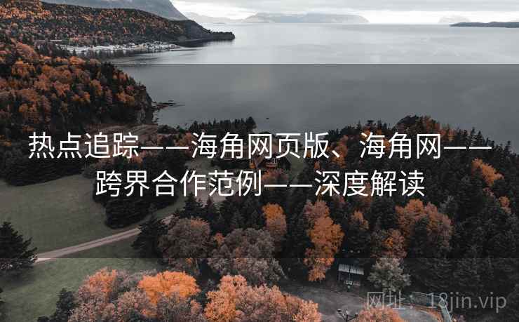 热点追踪——海角网页版、海角网——跨界合作范例——深度解读