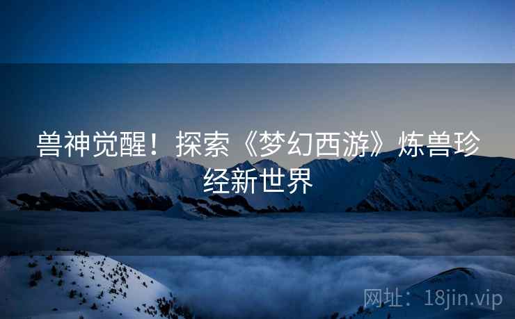 兽神觉醒！探索《梦幻西游》炼兽珍经新世界