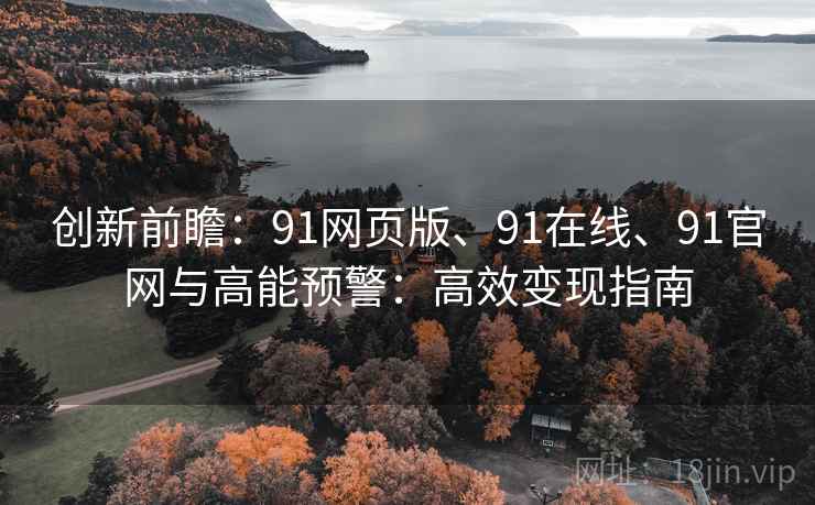 创新前瞻：91网页版、91在线、91官网与高能预警：高效变现指南