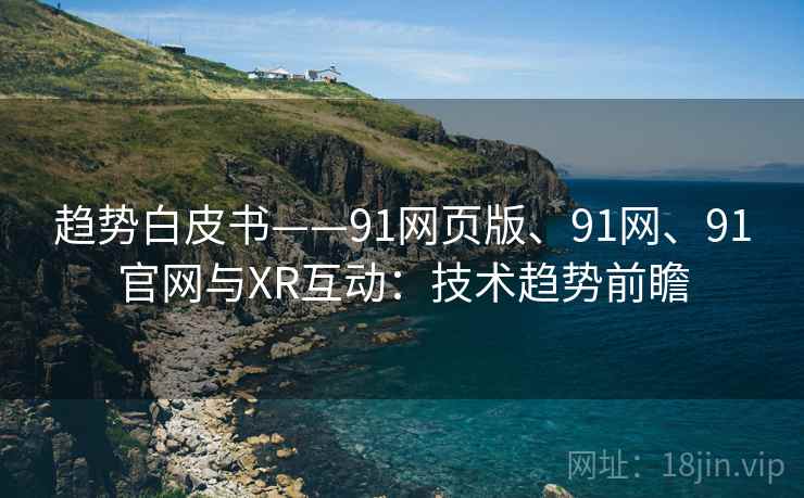 趋势白皮书——91网页版、91网、91官网与XR互动：技术趋势前瞻