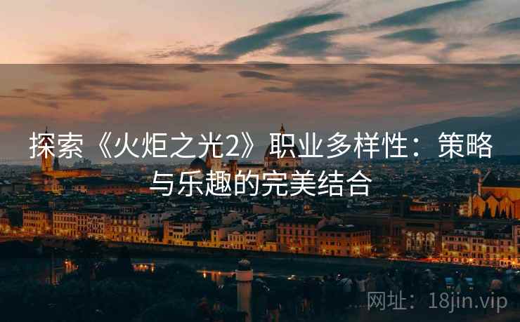 探索《火炬之光2》职业多样性：策略与乐趣的完美结合