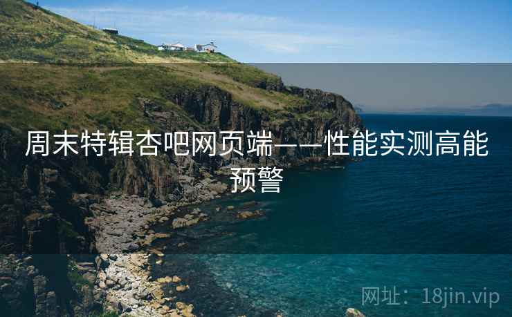 周末特辑杏吧网页端——性能实测高能预警