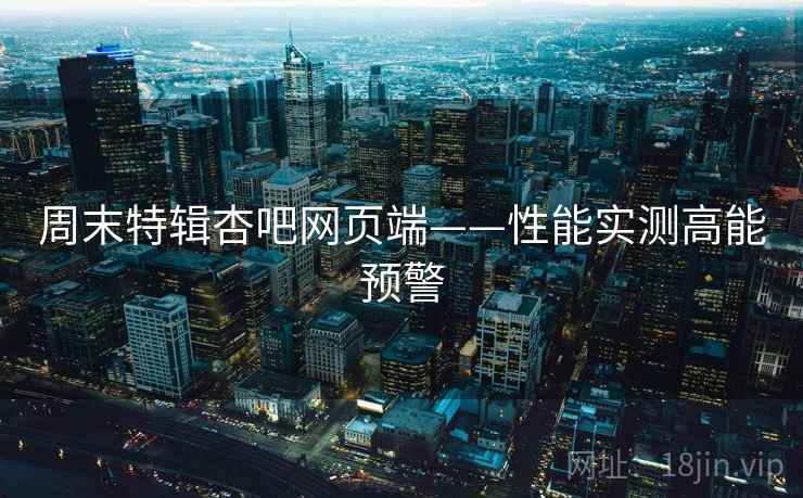 周末特辑杏吧网页端——性能实测高能预警