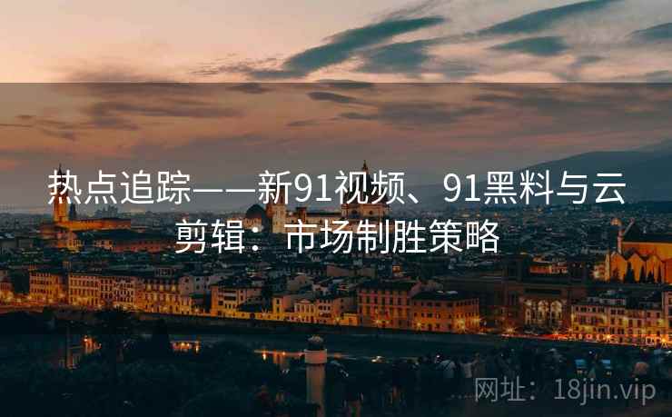 热点追踪——新91视频、91黑料与云剪辑：市场制胜策略
