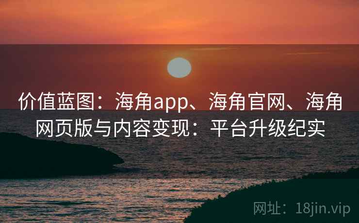 价值蓝图：海角app、海角官网、海角网页版与内容变现：平台升级纪实