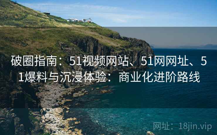 破圈指南：51视频网站、51网网址、51爆料与沉浸体验：商业化进阶路线