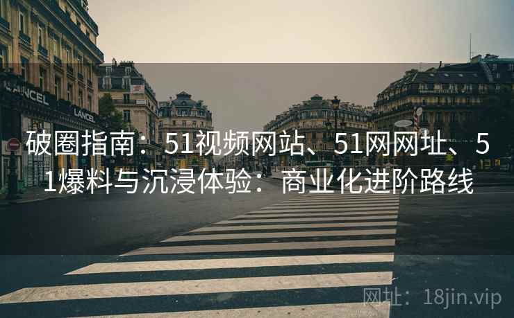 破圈指南：51视频网站、51网网址、51爆料与沉浸体验：商业化进阶路线