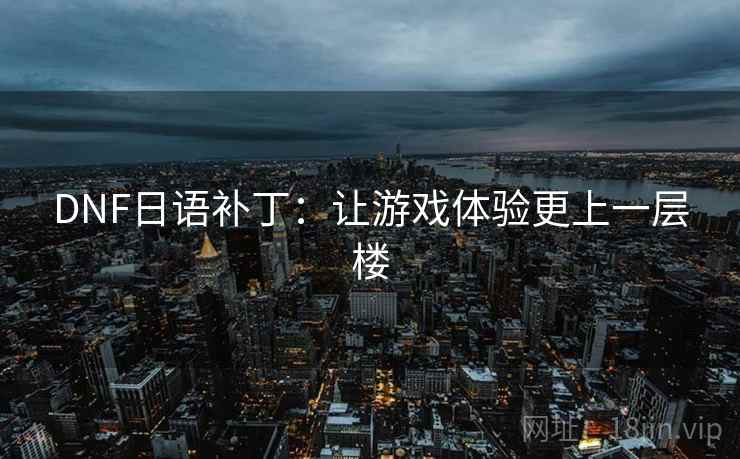 DNF日语补丁：让游戏体验更上一层楼