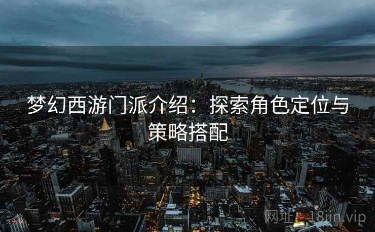 梦幻西游门派介绍：探索角色定位与策略搭配