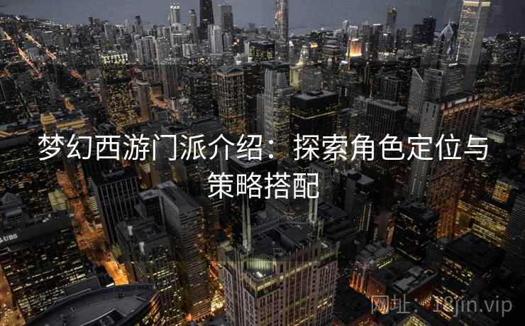 梦幻西游门派介绍：探索角色定位与策略搭配