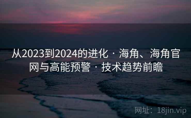 从2023到2024的进化 · 海角、海角官网与高能预警 · 技术趋势前瞻