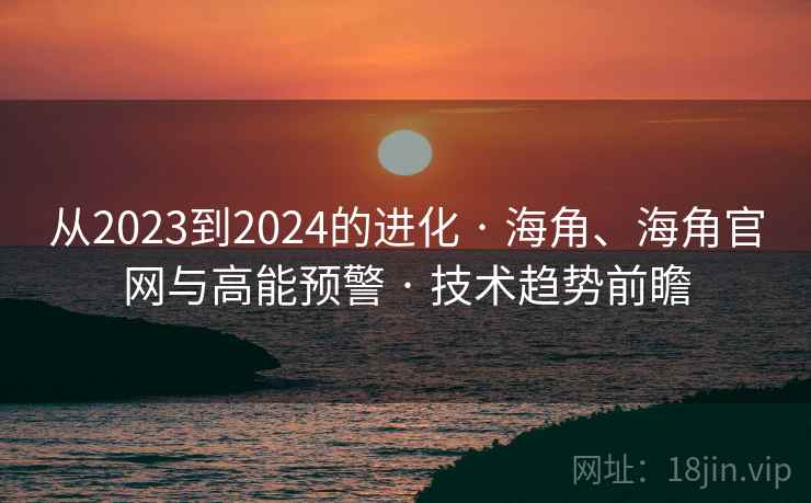 从2023到2024的进化 · 海角、海角官网与高能预警 · 技术趋势前瞻