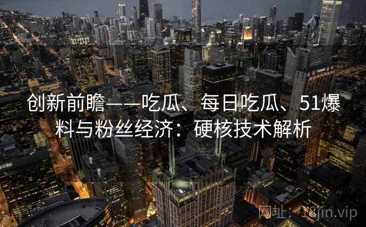 创新前瞻——吃瓜、每日吃瓜、51爆料与粉丝经济：硬核技术解析