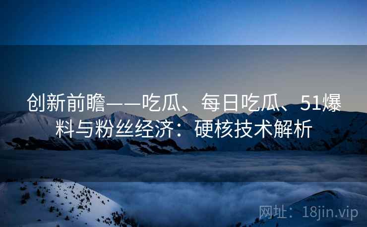 创新前瞻——吃瓜、每日吃瓜、51爆料与粉丝经济：硬核技术解析