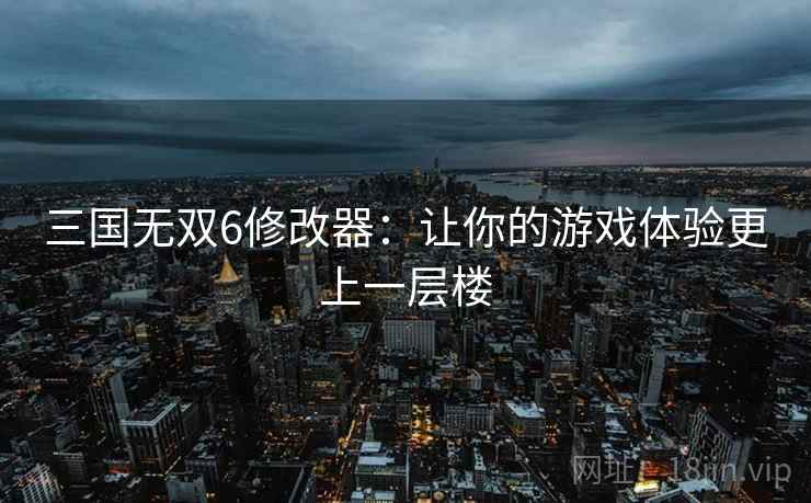 三国无双6修改器：让你的游戏体验更上一层楼