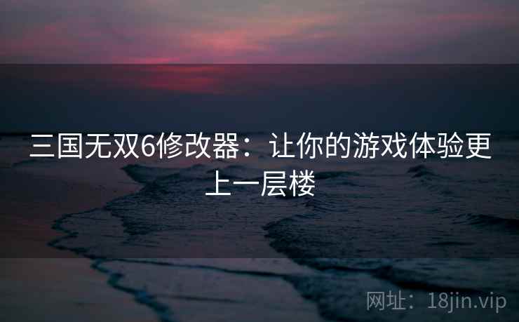 三国无双6修改器：让你的游戏体验更上一层楼