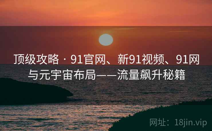 顶级攻略 · 91官网、新91视频、91网与元宇宙布局——流量飙升秘籍
