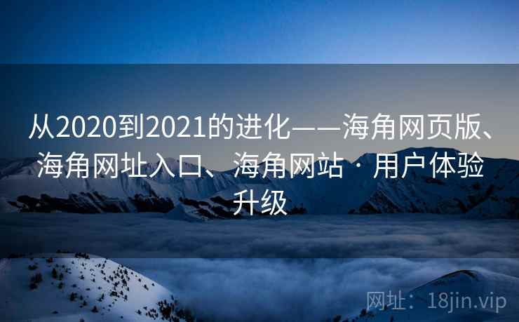 从2020到2021的进化——海角网页版、海角网址入口、海角网站 · 用户体验升级